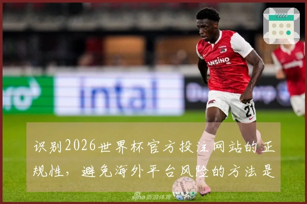 识别2026世界杯官方投注网站的正规性，避免海外平台风险的方法是什么