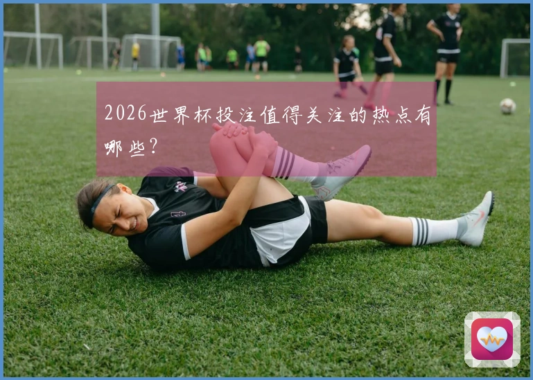 2026世界杯投注值得关注的热点有哪些？