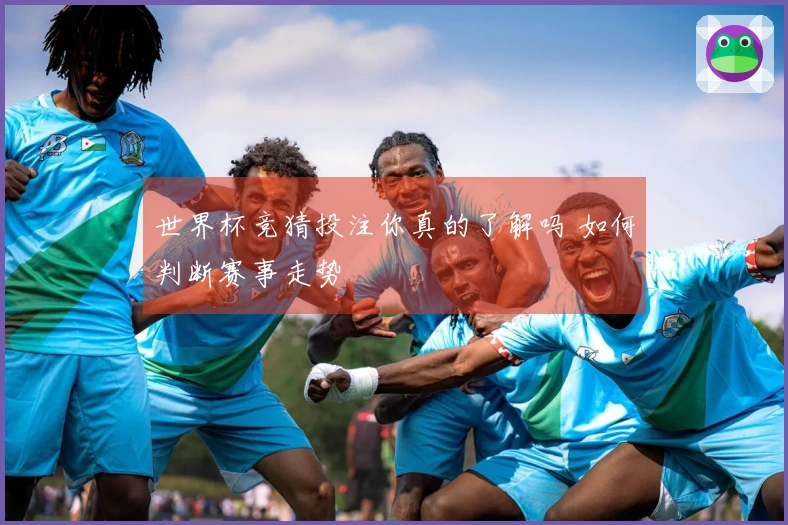 世界杯竞猜投注你真的了解吗 如何判断赛事走势