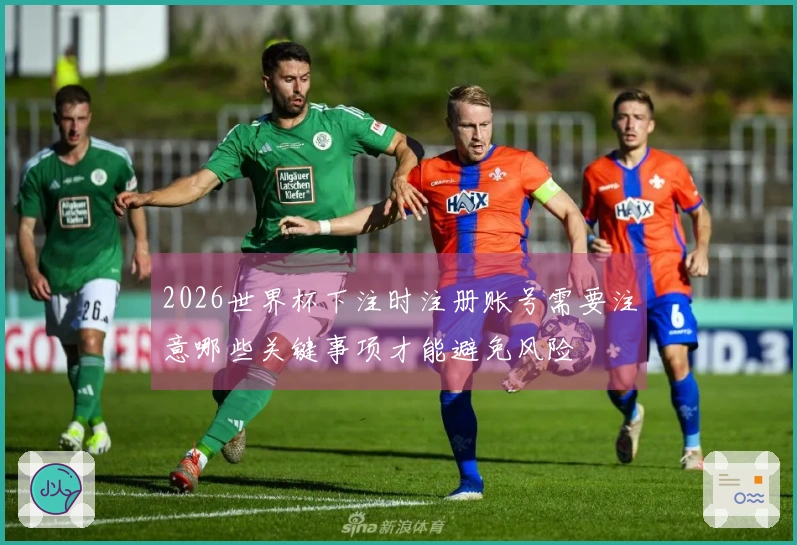 2026世界杯下注时注册账号需要注意哪些关键事项才能避免风险