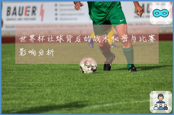 世界杯让球背后的战术秘密与比赛影响分析