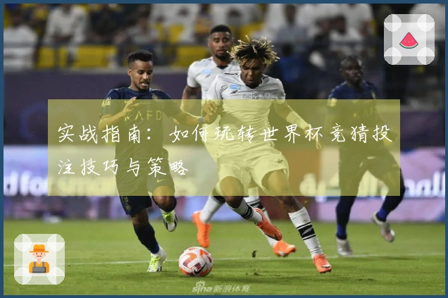 实战指南：如何玩转世界杯竞猜投注技巧与策略
