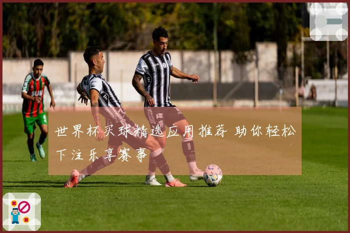 世界杯买球精选应用推荐 助你轻松下注乐享赛事