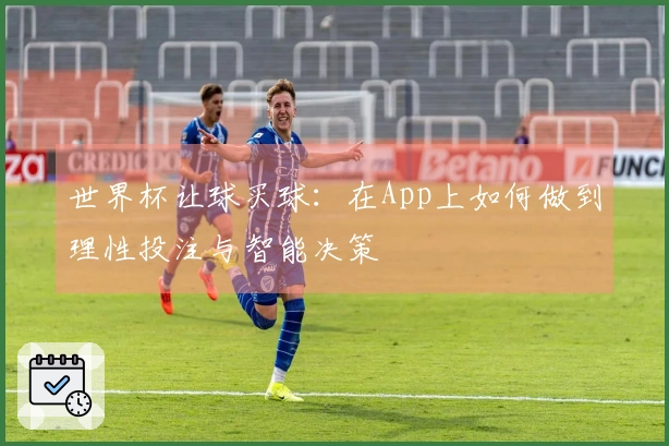 世界杯让球买球：在App上如何做到理性投注与智能决策