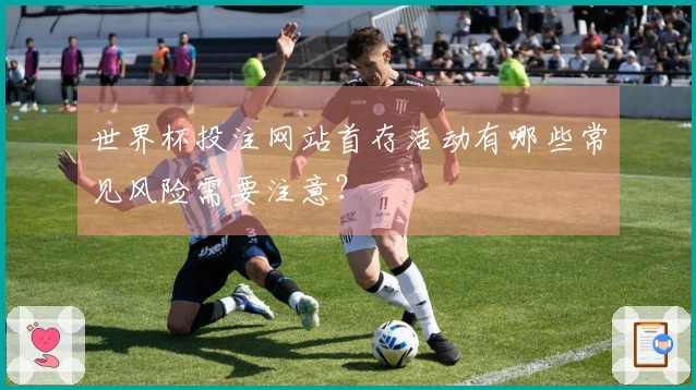 世界杯投注网站首存活动有哪些常见风险需要注意？