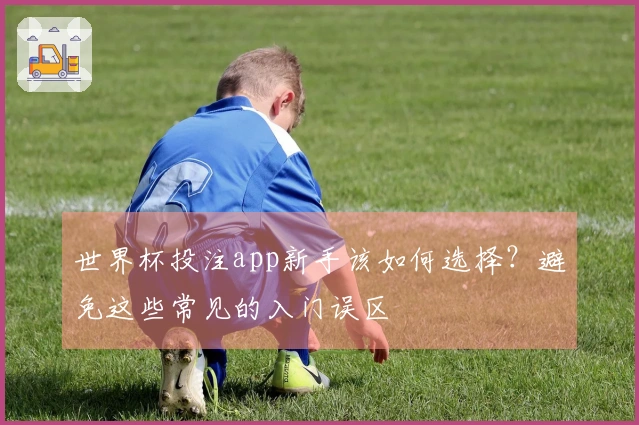 世界杯投注app新手该如何选择？避免这些常见的入门误区