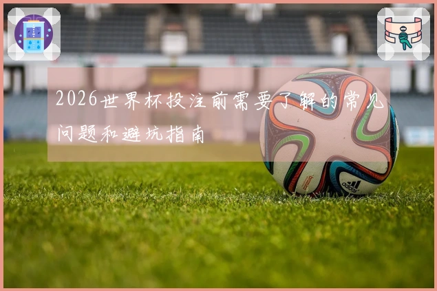 2026世界杯投注前需要了解的常见问题和避坑指南