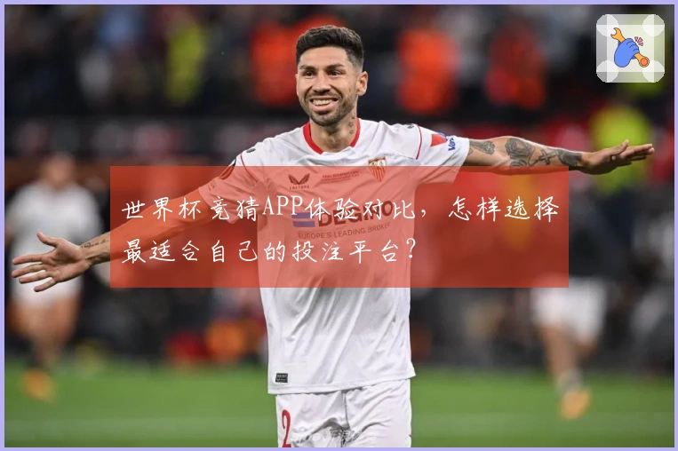 世界杯竞猜APP体验对比，怎样选择最适合自己的投注平台？