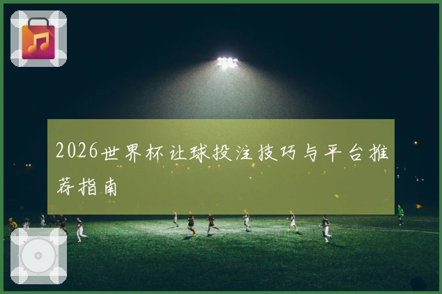 2026世界杯让球投注技巧与平台推荐指南