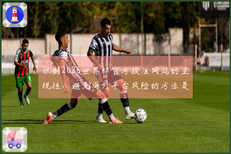 识别2026世界杯官方投注网站的正规性，避免海外平台风险的方法是什么
