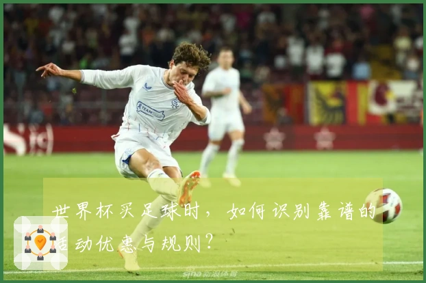 世界杯买足球时，如何识别靠谱的活动优惠与规则？