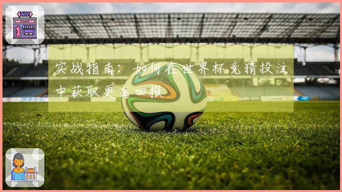 实战指南:如何在世界杯竞猜投注中获取更高回报