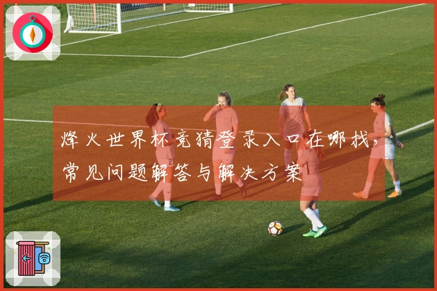 烽火世界杯竞猜登录入口在哪找，常见问题解答与解决方案
