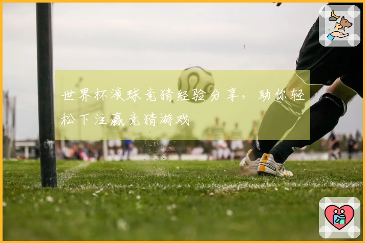 世界杯滚球竞猜经验分享，助你轻松下注赢竞猜游戏