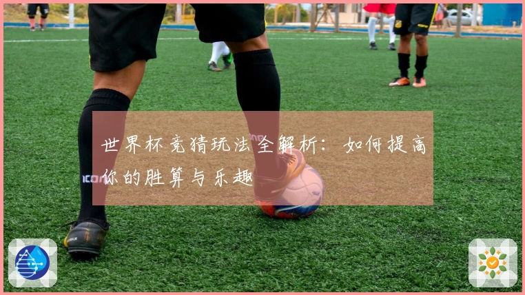 世界杯竞猜玩法全解析：如何提高你的胜算与乐趣