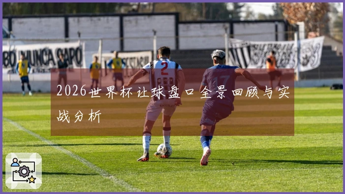 2026世界杯让球盘口全景回顾与实战分析