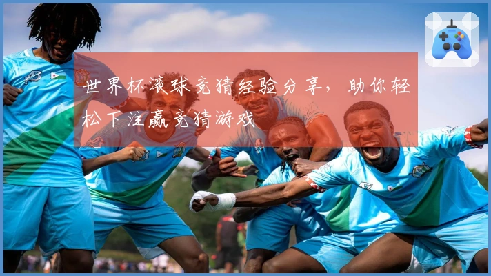 世界杯滚球竞猜经验分享,助你轻松下注赢竞猜游戏