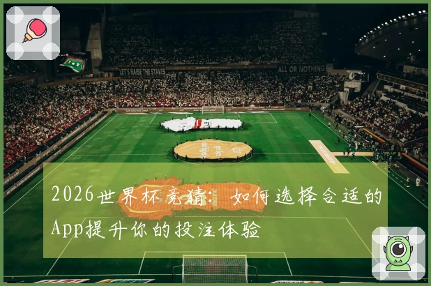 2026世界杯竞猜：如何选择合适的App提升你的投注体验