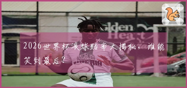 2026世界杯滚球赔率大揭秘，谁能笑到最后？