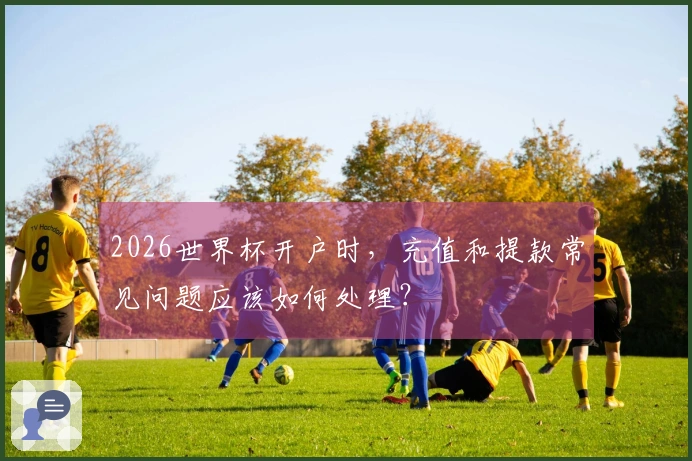2026世界杯开户时，充值和提款常见问题应该如何处理？