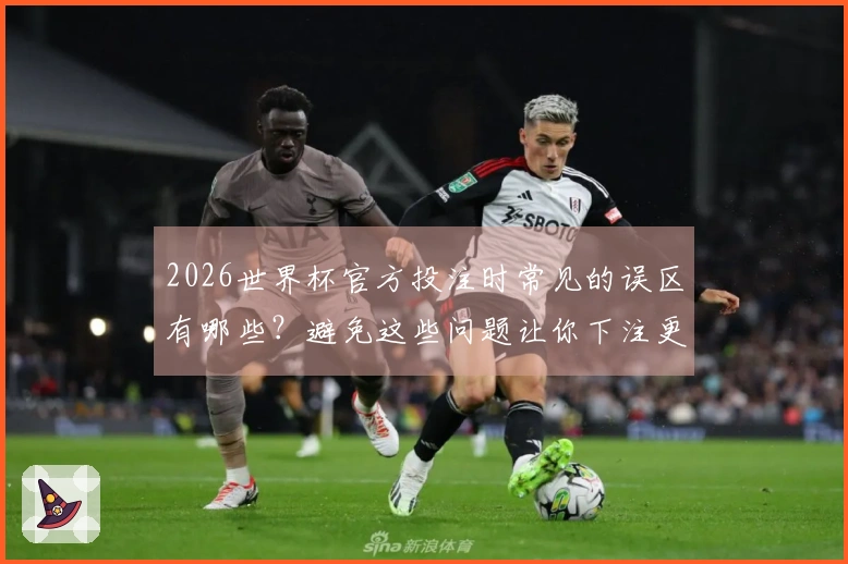 2026世界杯官方投注时常见的误区有哪些？避免这些问题让你下注更安心