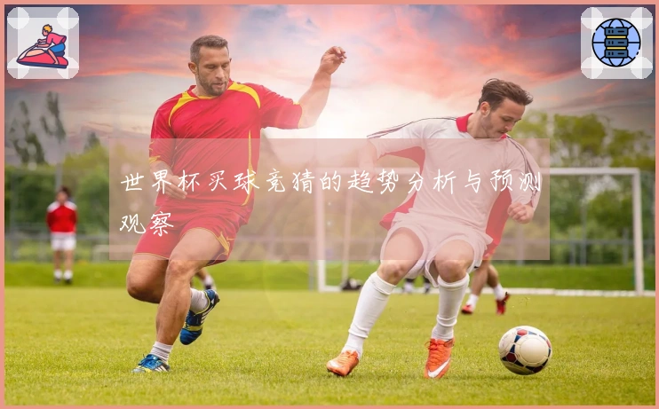 世界杯买球竞猜的趋势分析与预测观察
