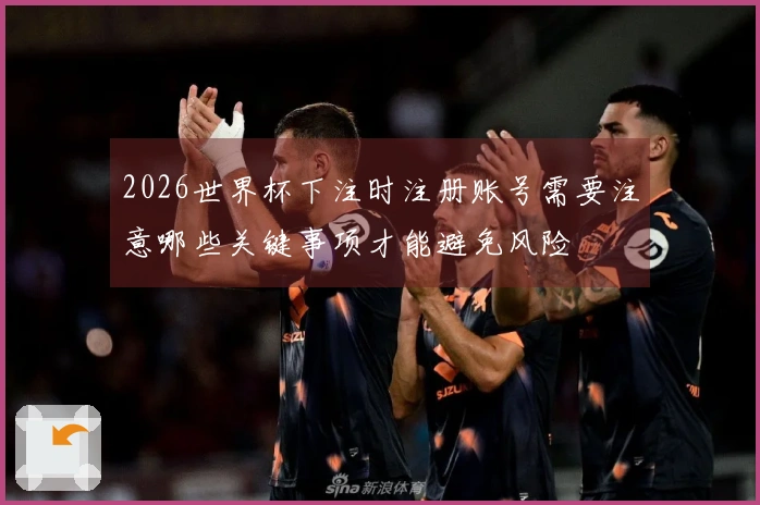 2026世界杯下注时注册账号需要注意哪些关键事项才能避免风险