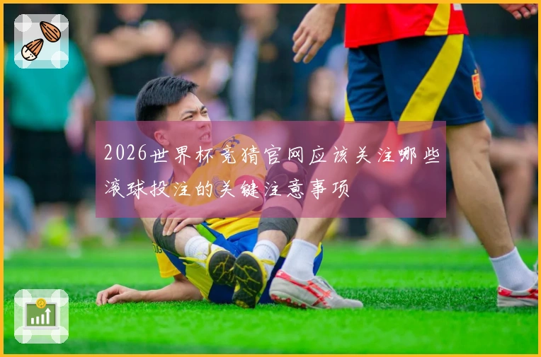 2026世界杯竞猜官网应该关注哪些滚球投注的关键注意事项