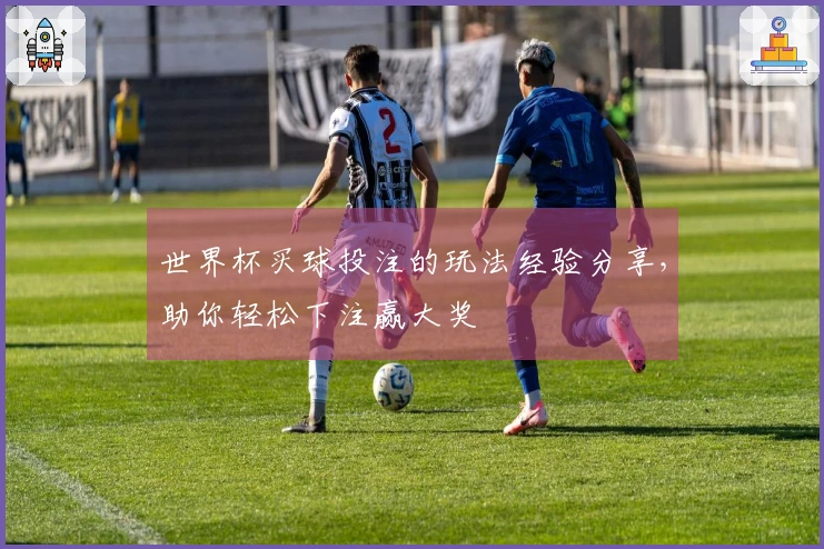 世界杯买球投注的玩法经验分享，助你轻松下注赢大奖