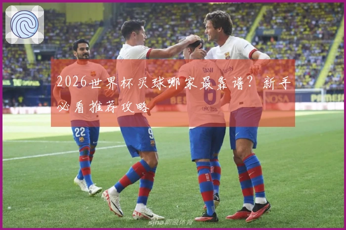 2026世界杯买球哪家最靠谱？新手必看推荐攻略