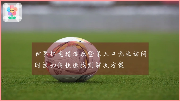 世界杯竞猜活动登录入口无法访问时该如何快速找到解决方案