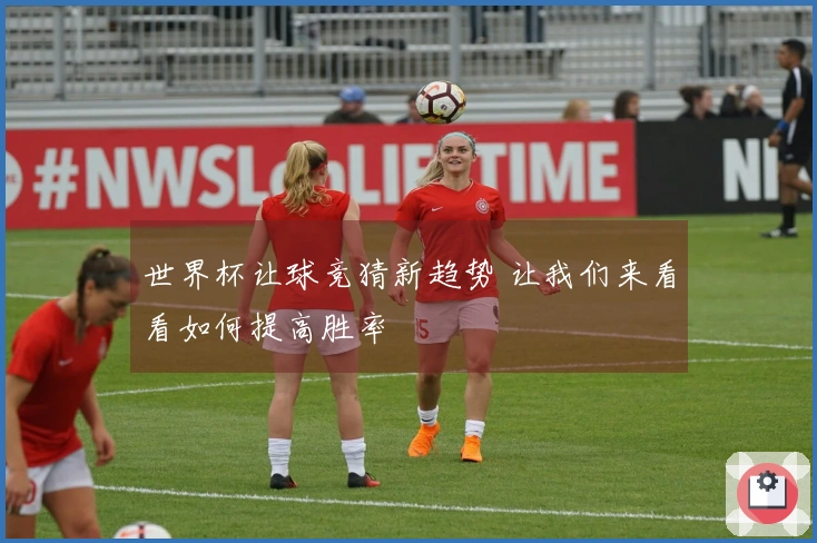 世界杯让球竞猜新趋势 让我们来看看如何提高胜率