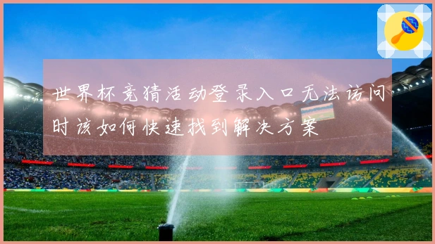 世界杯竞猜活动登录入口无法访问时该如何快速找到解决方案