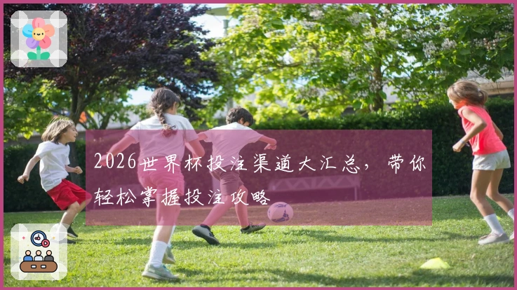 2026世界杯投注渠道大汇总，带你轻松掌握投注攻略