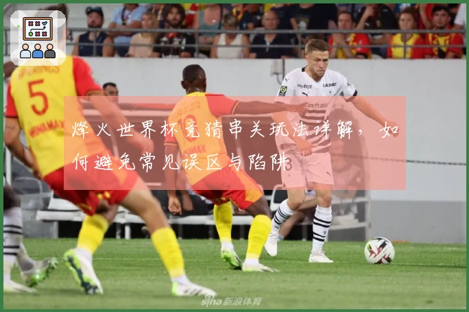 烽火世界杯竞猜串关玩法详解，如何避免常见误区与陷阱