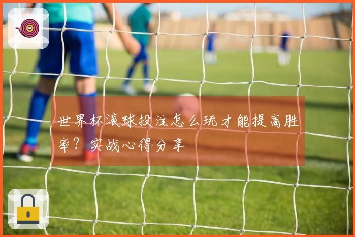 世界杯滚球投注怎么玩才能提高胜率？实战心得分享