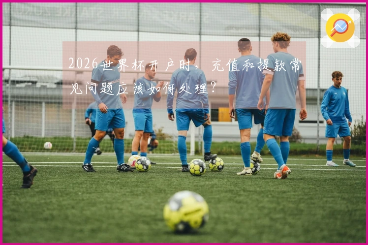 2026世界杯开户时，充值和提款常见问题应该如何处理？