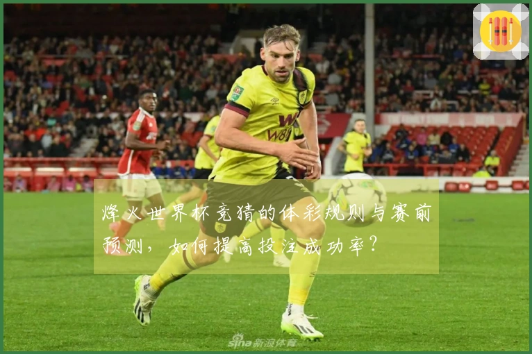 烽火世界杯竞猜的体彩规则与赛前预测，如何提高投注成功率？