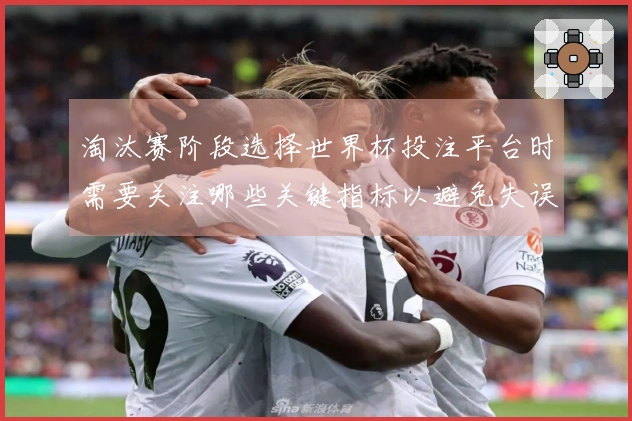 淘汰赛阶段选择世界杯投注平台时需要关注哪些关键指标以避免失误
