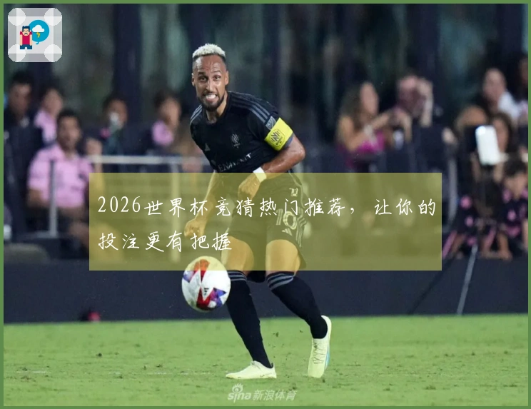 2026世界杯竞猜热门推荐,让你的投注更有把握