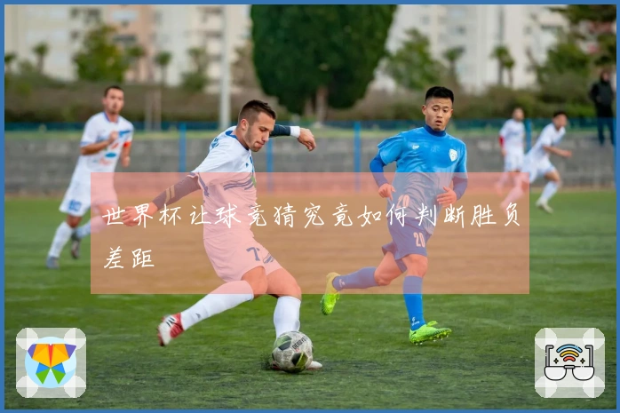 世界杯让球竞猜究竟如何判断胜负差距
