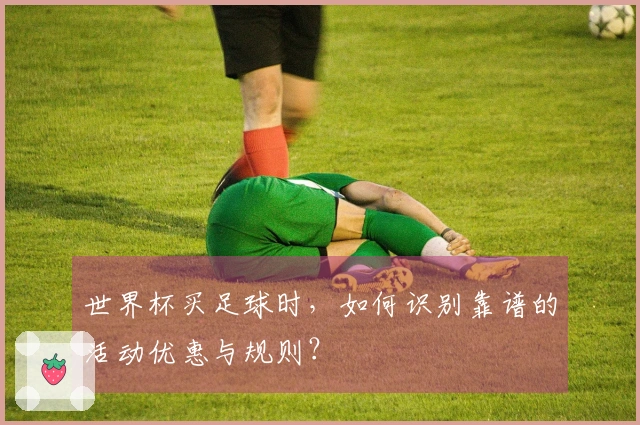 世界杯买足球时，如何识别靠谱的活动优惠与规则？