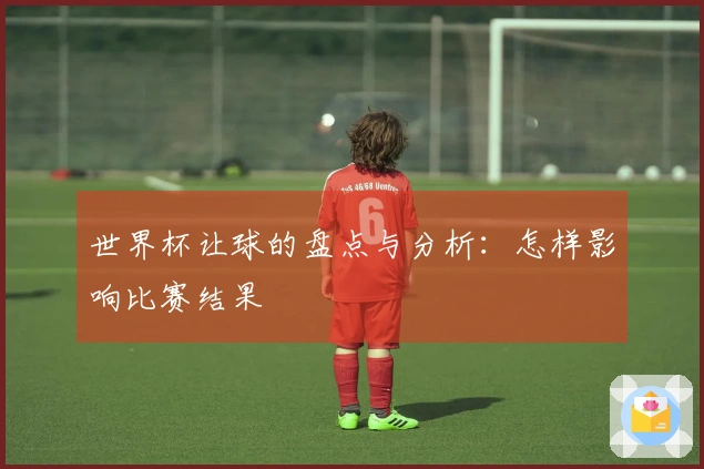 世界杯让球的盘点与分析：怎样影响比赛结果