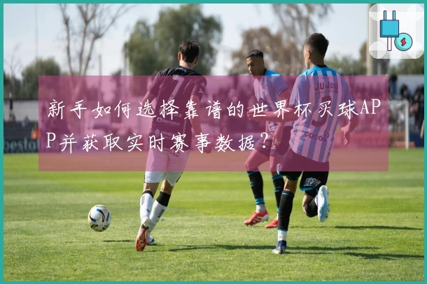 新手如何选择靠谱的世界杯买球APP并获取实时赛事数据？