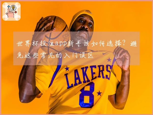 世界杯投注app新手该如何选择？避免这些常见的入门误区