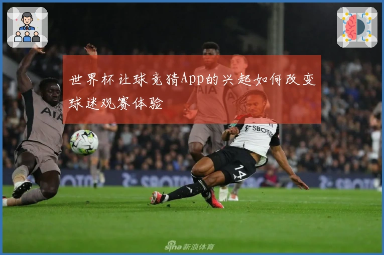 世界杯让球竞猜App的兴起如何改变球迷观赛体验