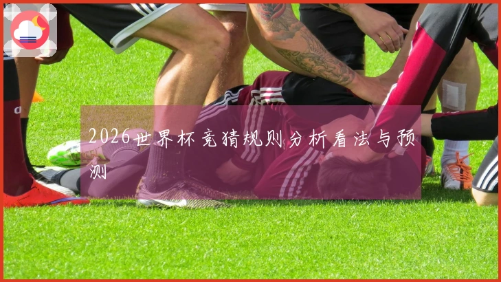2026世界杯竞猜规则分析看法与预测
