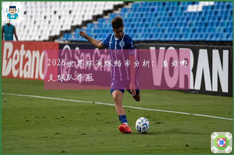 2026世界杯滚球赔率分析：看好哪支球队夺冠