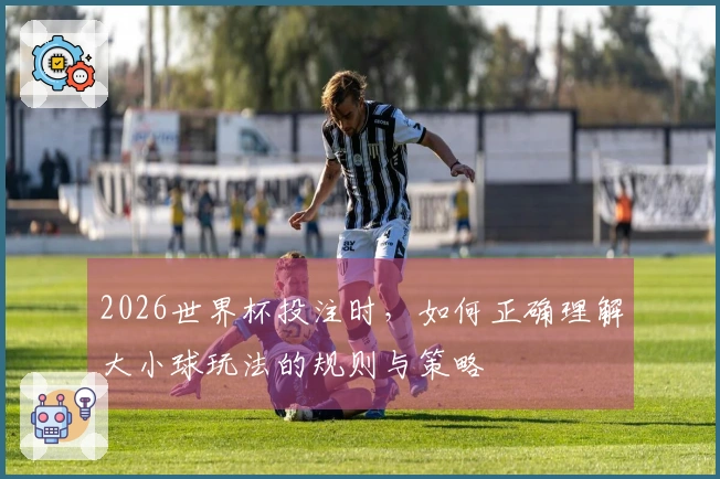 2026世界杯投注时，如何正确理解大小球玩法的规则与策略