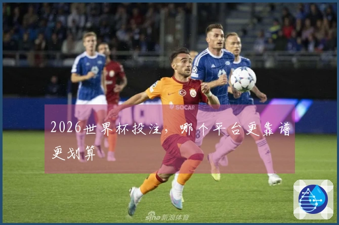 2026世界杯投注，哪个平台更靠谱更划算